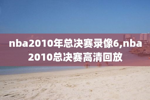 nba2010年总决赛录像6,nba2010总决赛高清回放