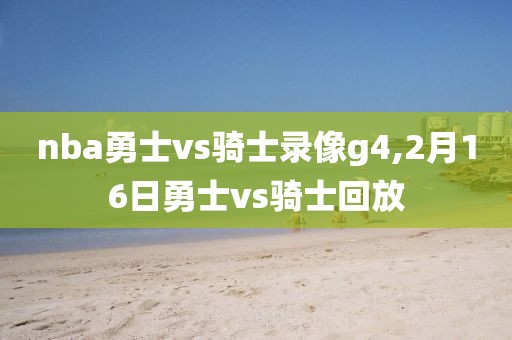 nba勇士vs骑士录像g4,2月16日勇士vs骑士回放