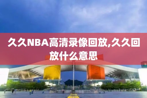 久久NBA高清录像回放,久久回放什么意思