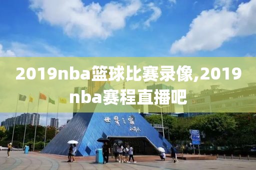 2019nba篮球比赛录像,2019nba赛程直播吧