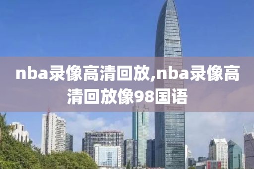 nba录像高清回放,nba录像高清回放像98国语