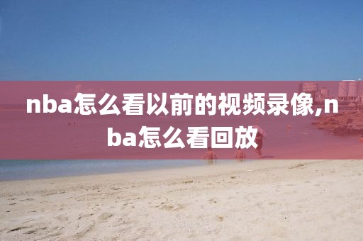 nba怎么看以前的视频录像,nba怎么看回放