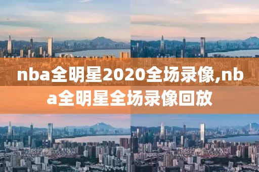 nba全明星2020全场录像,nba全明星全场录像回放