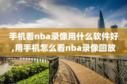 手机看nba录像用什么软件好,用手机怎么看nba录像回放