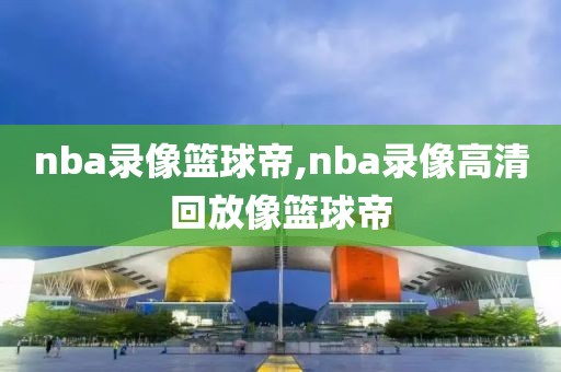 nba录像篮球帝,nba录像高清回放像篮球帝