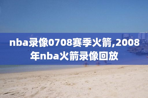 nba录像0708赛季火箭,2008年nba火箭录像回放