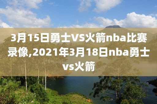 3月15日勇士VS火箭nba比赛录像,2021年3月18日nba勇士vs火箭