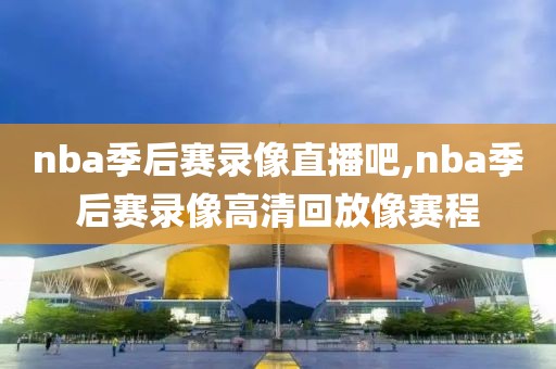 nba季后赛录像直播吧,nba季后赛录像高清回放像赛程
