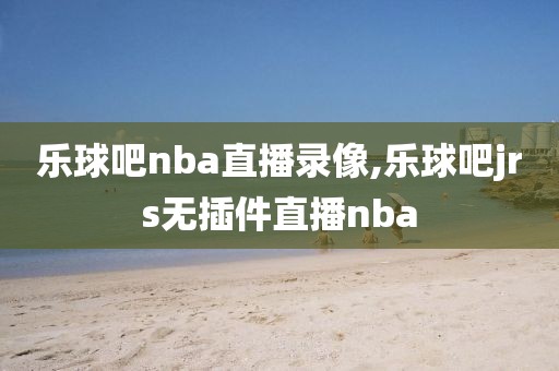 乐球吧nba直播录像,乐球吧jrs无插件直播nba