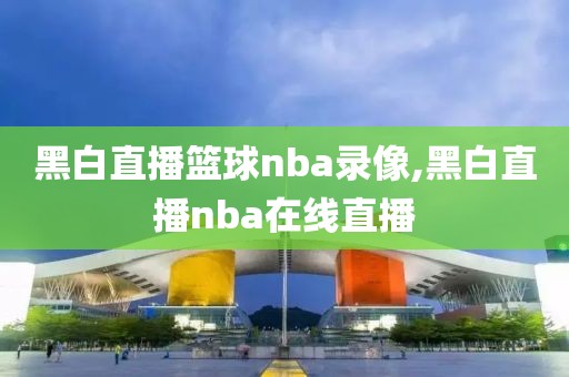 黑白直播篮球nba录像,黑白直播nba在线直播