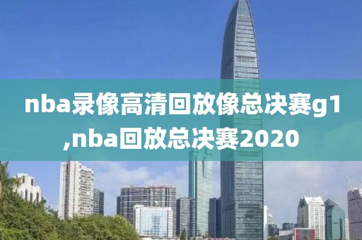 nba录像高清回放像总决赛g1,nba回放总决赛2020
