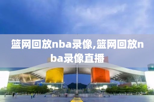篮网回放nba录像,篮网回放nba录像直播