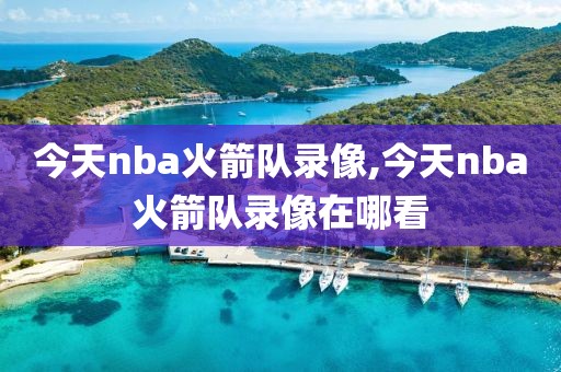 今天nba火箭队录像,今天nba火箭队录像在哪看
