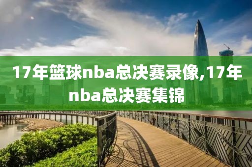 17年篮球nba总决赛录像,17年nba总决赛集锦