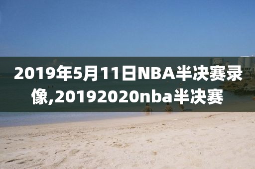 2019年5月11日NBA半决赛录像,20192020nba半决赛