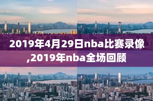 2019年4月29日nba比赛录像,2019年nba全场回顾