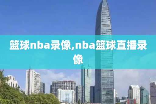 篮球nba录像,nba篮球直播录像