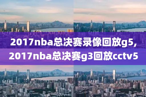 2017nba总决赛录像回放g5,2017nba总决赛g3回放cctv5