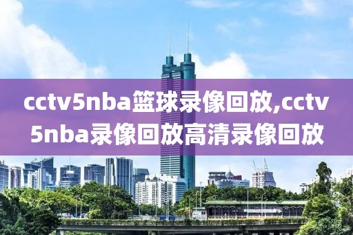 cctv5nba篮球录像回放,cctv5nba录像回放高清录像回放