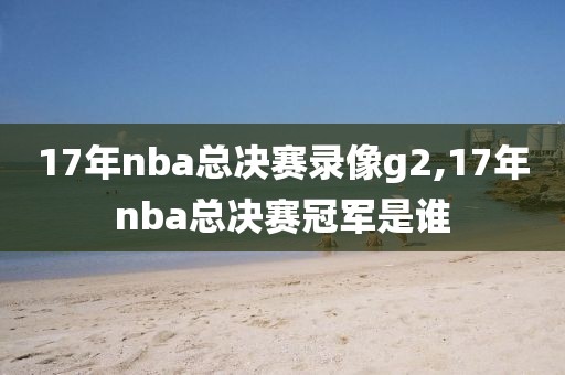 17年nba总决赛录像g2,17年nba总决赛冠军是谁