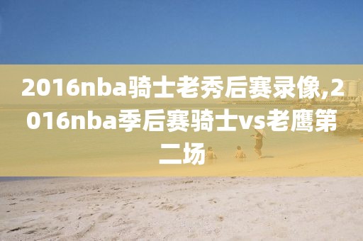 2016nba骑士老秀后赛录像,2016nba季后赛骑士vs老鹰第二场