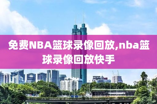 免费NBA篮球录像回放,nba篮球录像回放快手