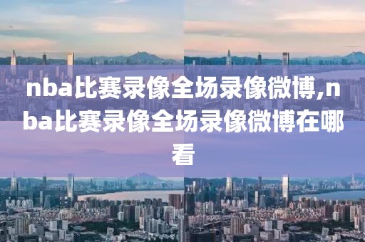 nba比赛录像全场录像微博,nba比赛录像全场录像微博在哪看