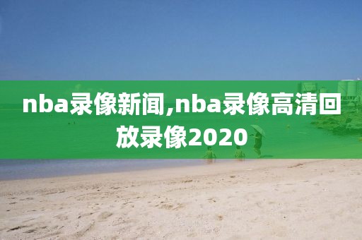 nba录像新闻,nba录像高清回放录像2020