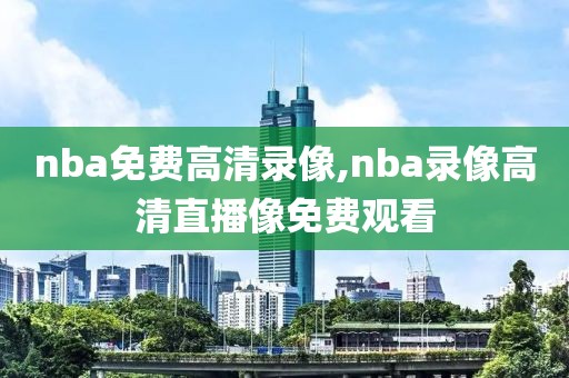 nba免费高清录像,nba录像高清直播像免费观看