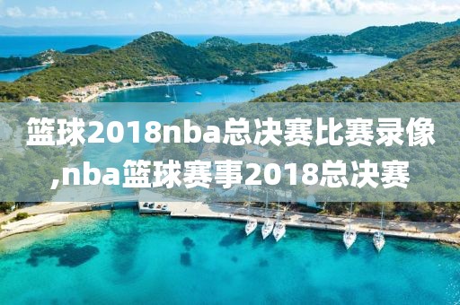 篮球2018nba总决赛比赛录像,nba篮球赛事2018总决赛