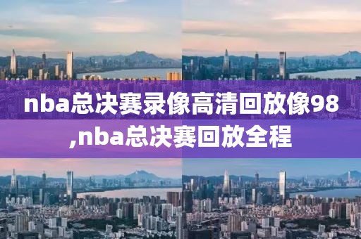 nba总决赛录像高清回放像98,nba总决赛回放全程