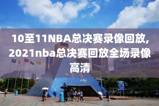 10至11NBA总决赛录像回放,2021nba总决赛回放全场录像高清