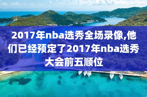2017年nba选秀全场录像,他们已经预定了2017年nba选秀大会前五顺位