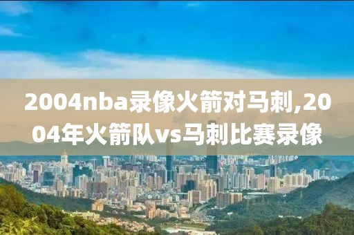 2004nba录像火箭对马刺,2004年火箭队vs马刺比赛录像