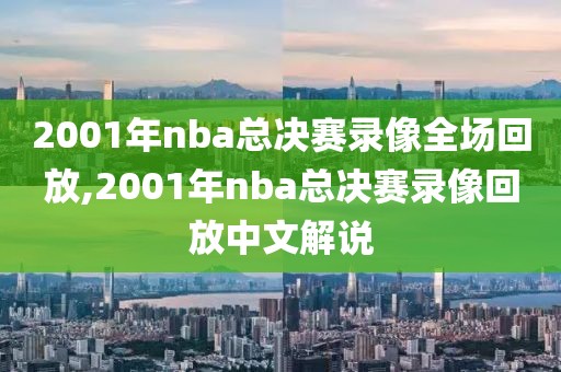 2001年nba总决赛录像全场回放,2001年nba总决赛录像回放中文解说