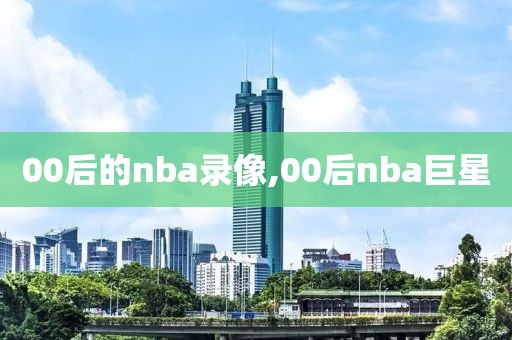 00后的nba录像,00后nba巨星