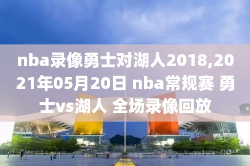nba录像勇士对湖人2018,2021年05月20日 nba常规赛 勇士vs湖人 全场录像回放