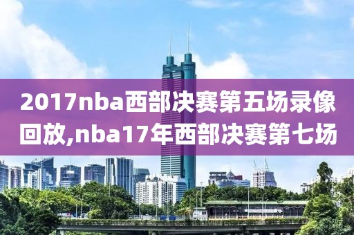2017nba西部决赛第五场录像回放,nba17年西部决赛第七场