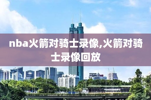 nba火箭对骑士录像,火箭对骑士录像回放