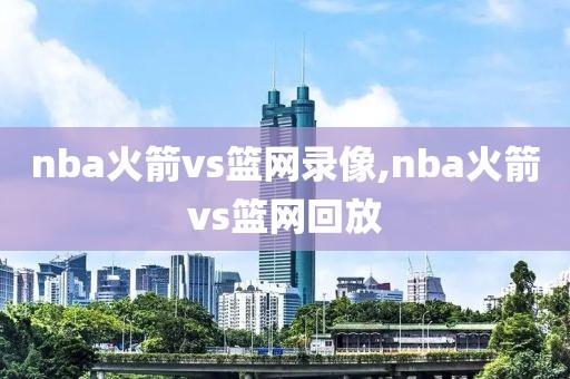 nba火箭vs篮网录像,nba火箭vs篮网回放