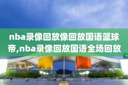 nba录像回放像回放国语篮球帝,nba录像回放国语全场回放