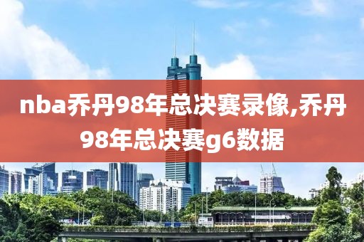 nba乔丹98年总决赛录像,乔丹98年总决赛g6数据