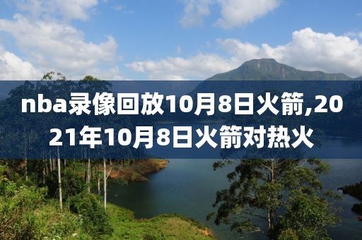 nba录像回放10月8日火箭,2021年10月8日火箭对热火