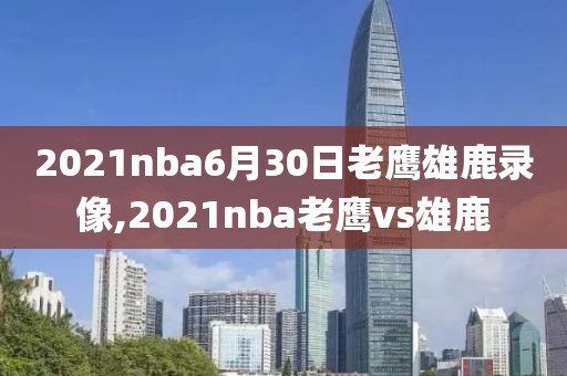 2021nba6月30日老鹰雄鹿录像,2021nba老鹰vs雄鹿