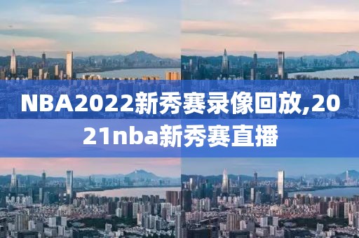 NBA2022新秀赛录像回放,2021nba新秀赛直播