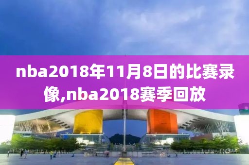 nba2018年11月8日的比赛录像,nba2018赛季回放
