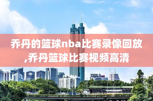 乔丹的篮球nba比赛录像回放,乔丹篮球比赛视频高清
