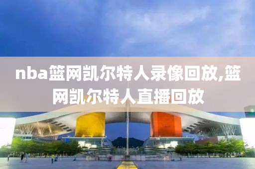nba篮网凯尔特人录像回放,篮网凯尔特人直播回放