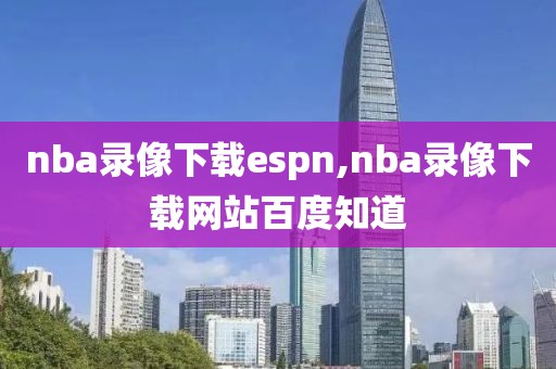nba录像下载espn,nba录像下载网站百度知道