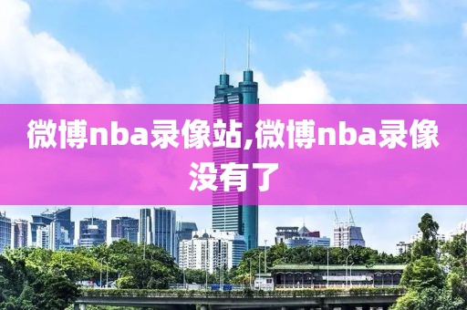 微博nba录像站,微博nba录像没有了